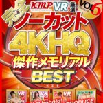 『高画質』 【VR】【完全ノーカット！！】KMPVR厳選 4KHQ 傑作メモリアルBEST vol.6 ＜動画＞